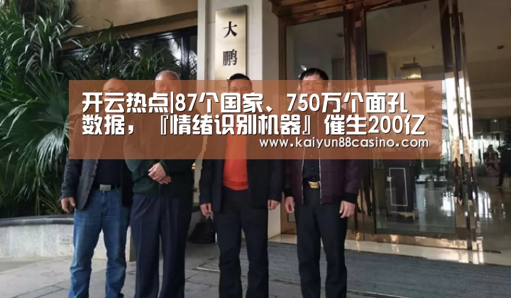 开云热点|87个国家、750万个面孔数据，『情绪识别机器』催生200亿美元“财富